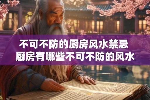 不可不防的厨房风水禁忌 厨房有哪些不可不防的风水禁忌