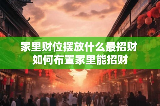 家里财位摆放什么最招财 如何布置家里能招财