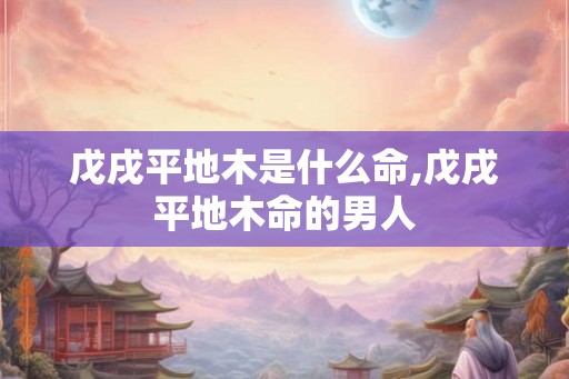 戊戌平地木是什么命,戊戌平地木命的男人