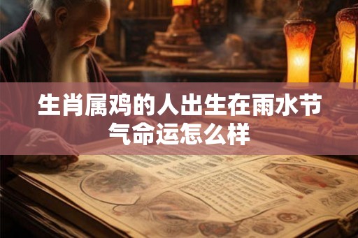 生肖属鸡的人出生在雨水节气命运怎么样