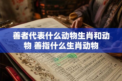 善者代表什么动物生肖和动物 善指什么生肖动物