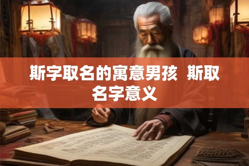 斯字取名的寓意男孩 斯取名字意义 斯字取名的寓意男孩 斯取名字意义