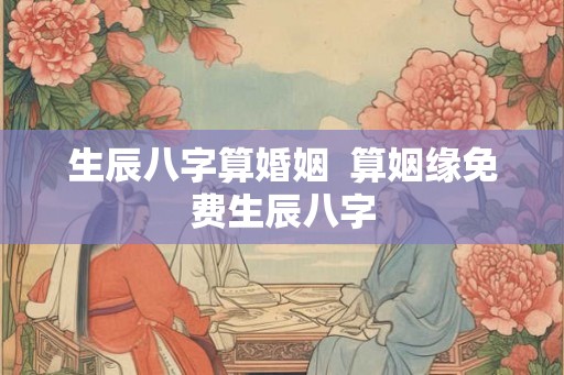 生辰八字算婚姻  算姻缘免费生辰八字