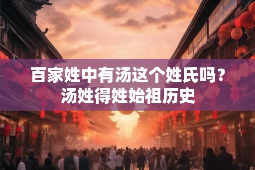 百家姓中有汤这个姓氏吗？汤姓得姓始祖历史