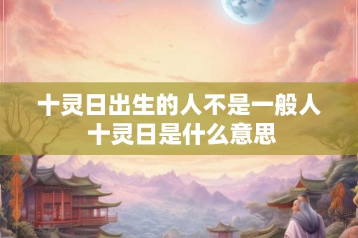 十灵日出生的人不是一般人 十灵日是什么意思