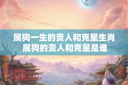 属狗一生的贵人和克星生肖 属狗的贵人和克星是谁