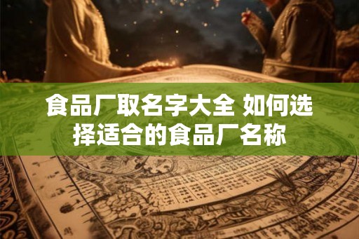 食品厂取名字大全 如何选择适合的食品厂名称