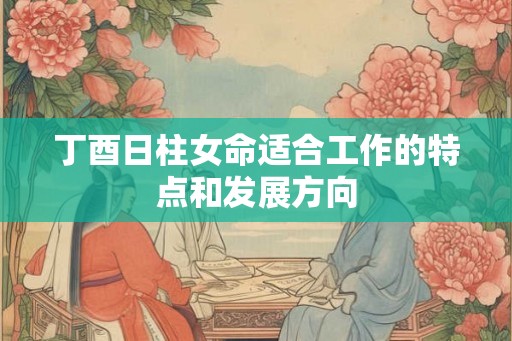 丁酉日柱女命适合工作的特点和发展方向