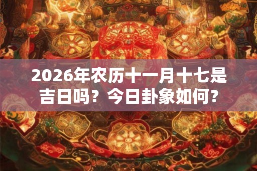 2026年农历十一月十七是吉日吗？今日卦象如何？
