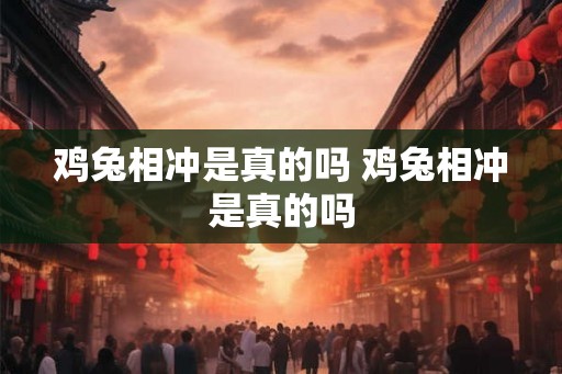 鸡兔相冲是真的吗 鸡兔相冲是真的吗