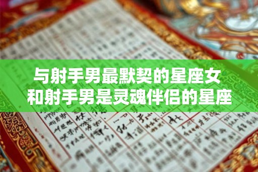 与射手男最默契的星座女 和射手男是灵魂伴侣的星座