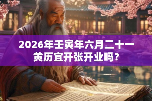 2026年壬寅年六月二十一黄历宜开张开业吗？