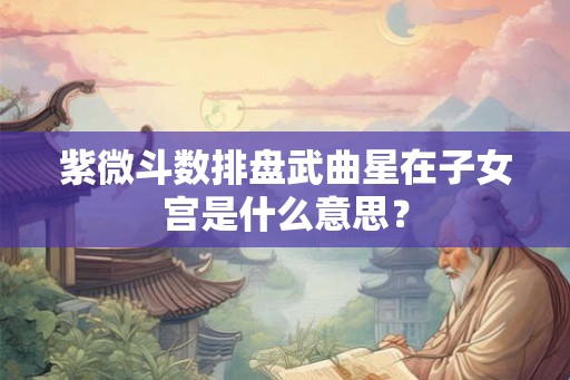 紫微斗数排盘武曲星在子女宫是什么意思？