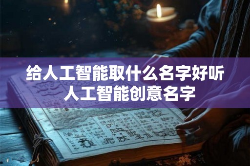给人工智能取什么名字好听 人工智能创意名字 给人工智能取什么名字好听 人工智能创意名字