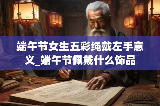 端午节女生五彩绳戴左手意义_端午节佩戴什么饰品