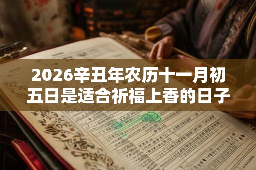 2026辛丑年农历十一月初五日是适合祈福上香的日子吗? 2026辛丑年农历十一月初五日是适合祈福上香的日子吗?