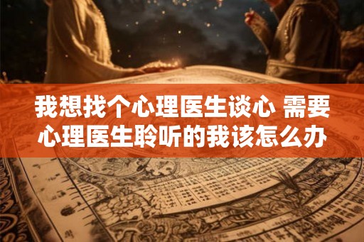我想找个心理医生谈心 需要心理医生聆听的我该怎么办
