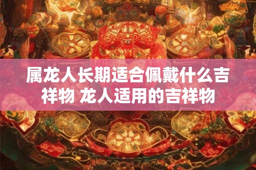 属龙人长期适合佩戴什么吉祥物 龙人适用的吉祥物