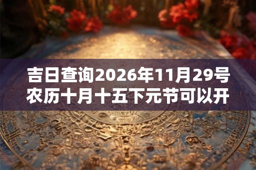 吉日查询2026年11月29号农历十月十五下元节可以开业吗