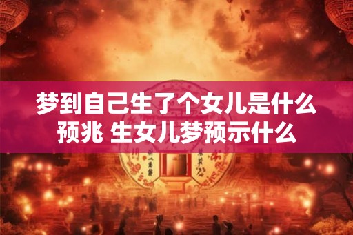 梦到自己生了个女儿是什么预兆 生女儿梦预示什么