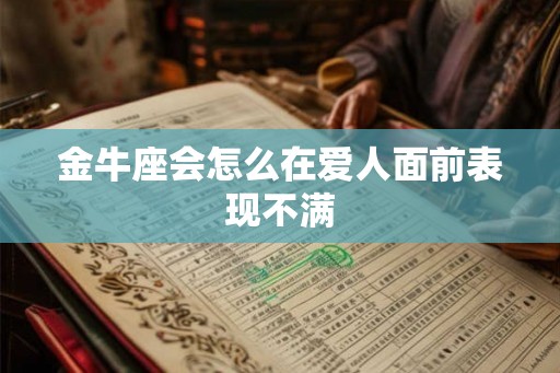 金牛座会怎么在爱人面前表现不满 金牛座会怎么在爱人面前表现不满