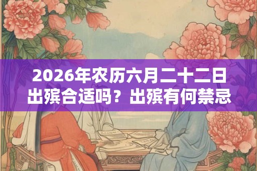 2026年农历六月二十二日出殡合适吗?出殡有何禁忌? 2026年农历六月二十二日出殡合适吗?出殡有何禁忌?