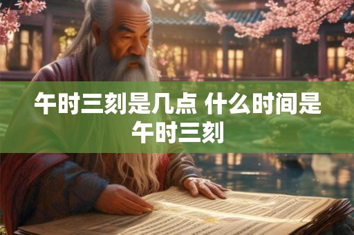 午时三刻是几点 什么时间是午时三刻