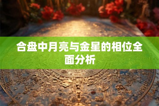 合盘中月亮与金星的相位全面分析