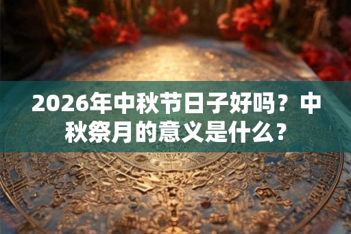 2026年中秋节日子好吗？中秋祭月的意义是什么？