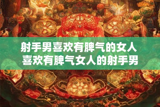 射手男喜欢有脾气的女人 喜欢有脾气女人的射手男