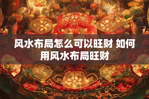 风水布局怎么可以旺财 如何用风水布局旺财