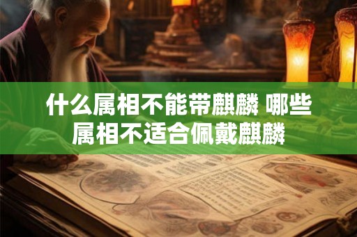 什么属相不能带麒麟 哪些属相不适合佩戴麒麟 什么属相不能带麒麟 哪些属相不适合佩戴麒麟