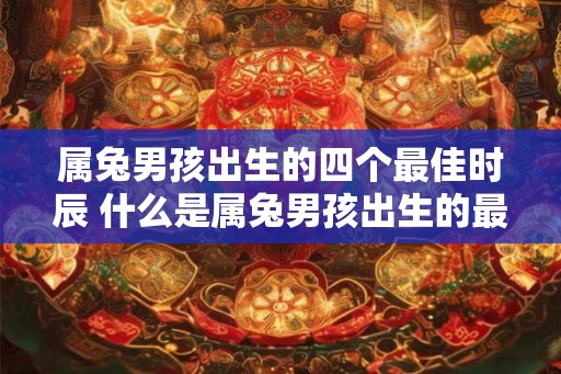 属兔男孩出生的四个最佳时辰 什么是属兔男孩出生的最佳时辰