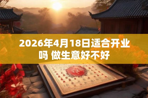 2026年4月18日适合开业吗 做生意好不好 2026年4月18日适合开业吗 做生意好不好