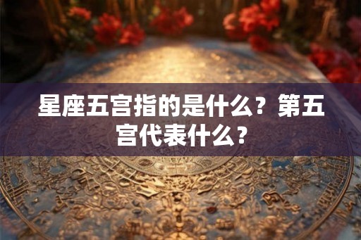 星座五宫指的是什么？第五宫代表什么？