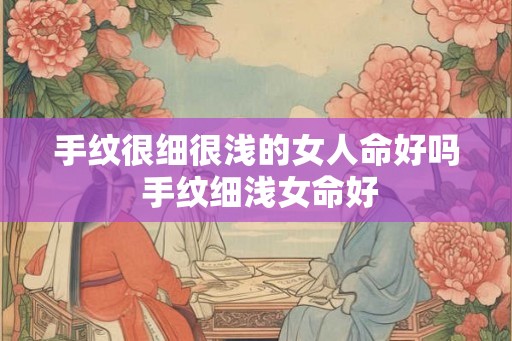 手纹很细很浅的女人命好吗 手纹细浅女命好