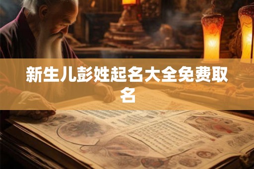 新生儿彭姓起名大全免费取名
