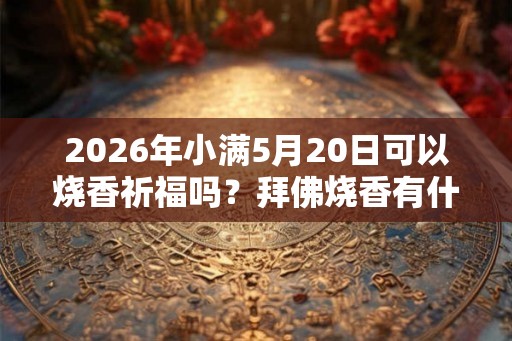 2026年小满5月20日可以烧香祈福吗？拜佛烧香有什么讲究？