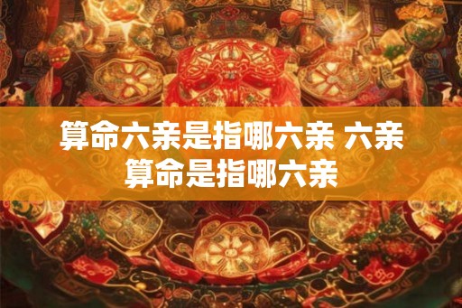 算命六亲是指哪六亲 六亲算命是指哪六亲