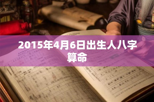 2015年4月6日出生人八字算命 2015年4月6日出生人八字算命
