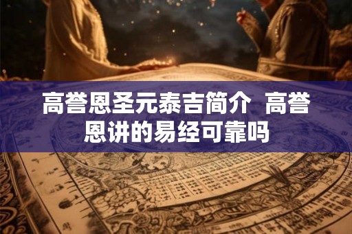 高誉恩圣元泰吉简介  高誉恩讲的易经可靠吗