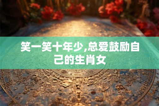 笑一笑十年少,总爱鼓励自己的生肖女