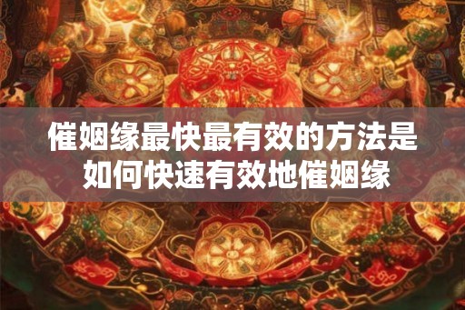 催姻缘最快最有效的方法是 如何快速有效地催姻缘 催姻缘最快最有效的方法是 如何快速有效地催姻缘