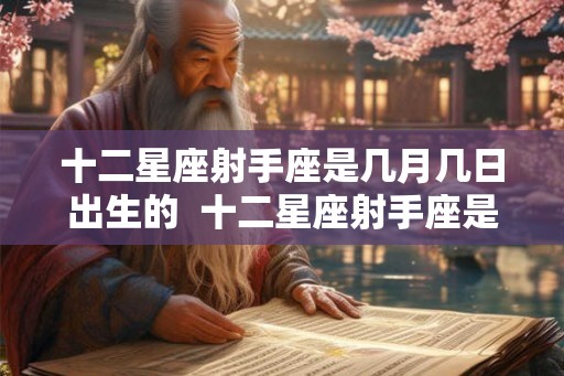十二星座射手座是几月几日出生的 十二星座射手座是几月几日出生的呢 十二星座射手座是几月几日出生的 十二星座射手座是几月几日出生的呢