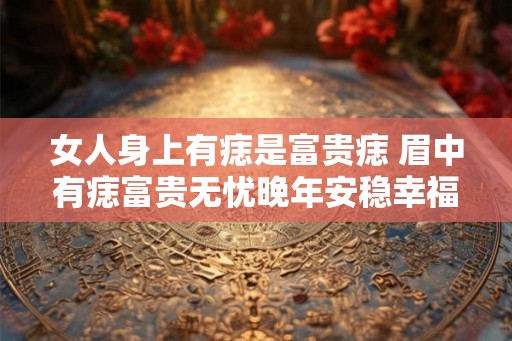 女人身上有痣是富贵痣 眉中有痣富贵无忧晚年安稳幸福