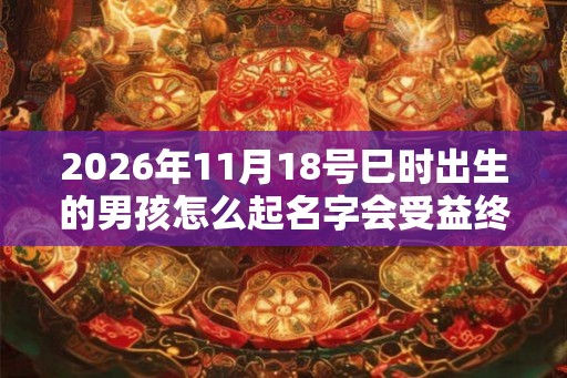 2026年11月18号巳时出生的男孩怎么起名字会受益终生 2026年11月18号巳时出生的男孩怎么起名字会受益终生