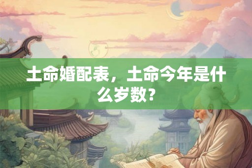 土命婚配表，土命今年是什么岁数？