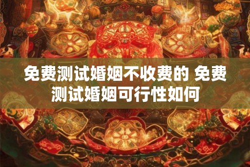 免费测试婚姻不收费的 免费测试婚姻可行性如何