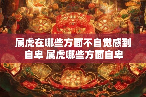 属虎在哪些方面不自觉感到自卑 属虎哪些方面自卑 属虎在哪些方面不自觉感到自卑 属虎哪些方面自卑