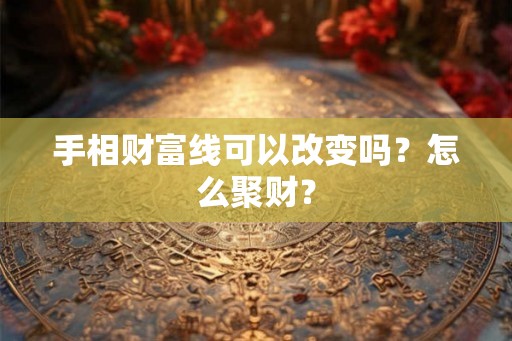 手相财富线可以改变吗？怎么聚财？